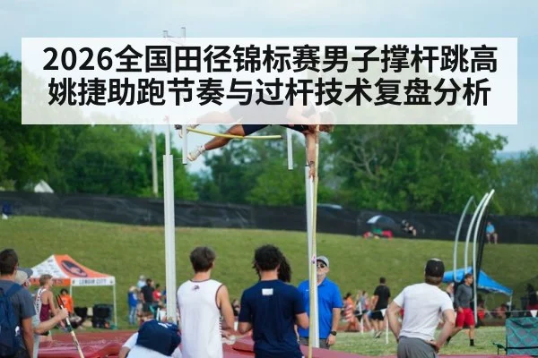 2026全国田径锦标赛男子撑杆跳高 姚捷助跑节奏与过杆技术复盘分析
