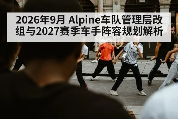 2026年9月 Alpine车队管理层改组与2027赛季车手阵容规划解析