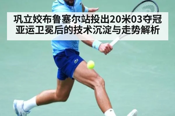 巩立姣布鲁塞尔站投出20米03夺冠 亚运卫冕后的技术沉淀与走势解析