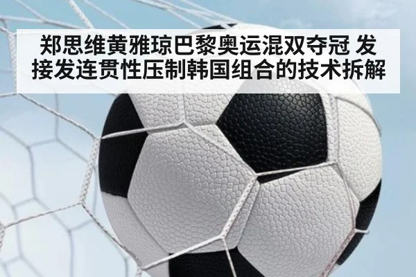 郑思维黄雅琼巴黎奥运混双夺冠 发接发连贯性压制韩国组合的技术拆解