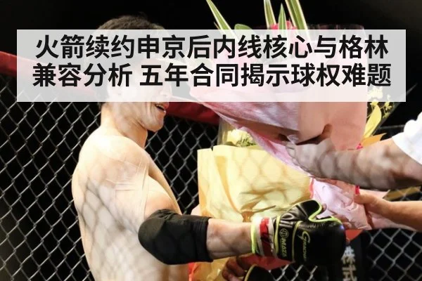 火箭续约申京后内线核心与格林兼容分析 五年合同揭示球权难题