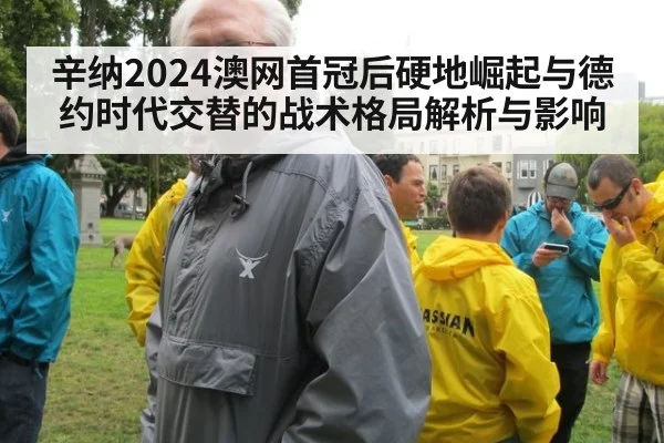 辛纳2024澳网首冠后硬地崛起与德约时代交替的战术格局解析与影响